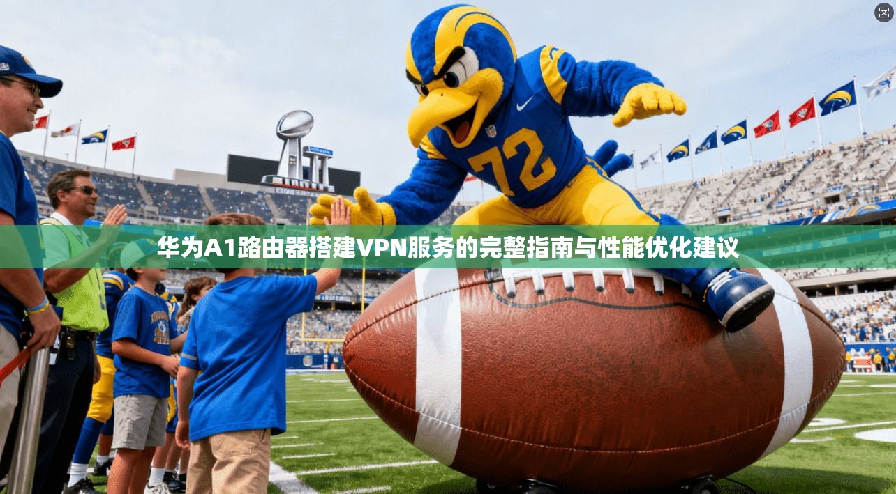 华为A1路由器搭建VPN服务的完整指南与性能优化建议 华为A1路由器搭建VPN服务的完整指南与性能优化建议