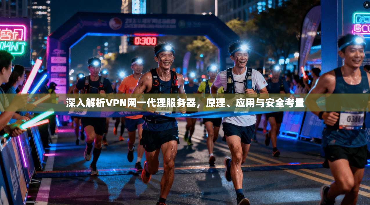 深入解析VPN网一代理服务器，原理、应用与安全考量