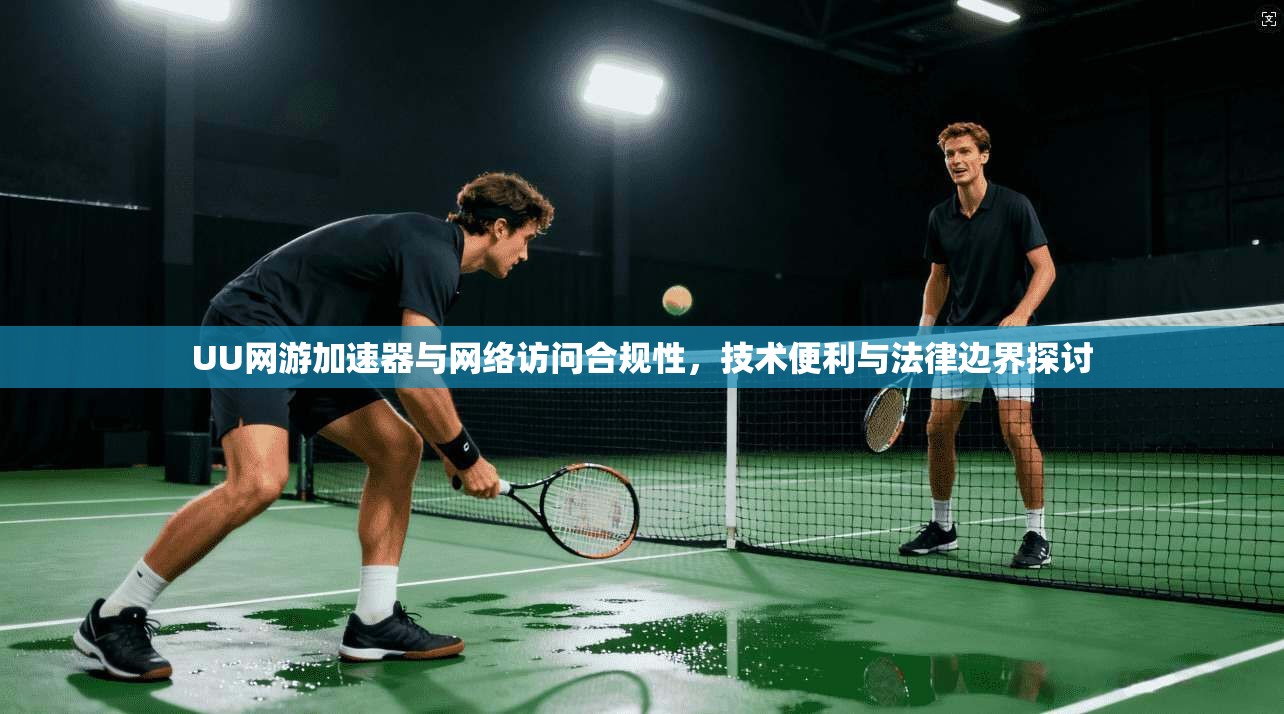 UU网游加速器与网络访问合规性，技术便利与法律边界探讨