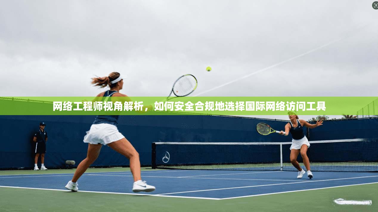 网络工程师视角解析，如何安全合规地选择国际网络访问工具
