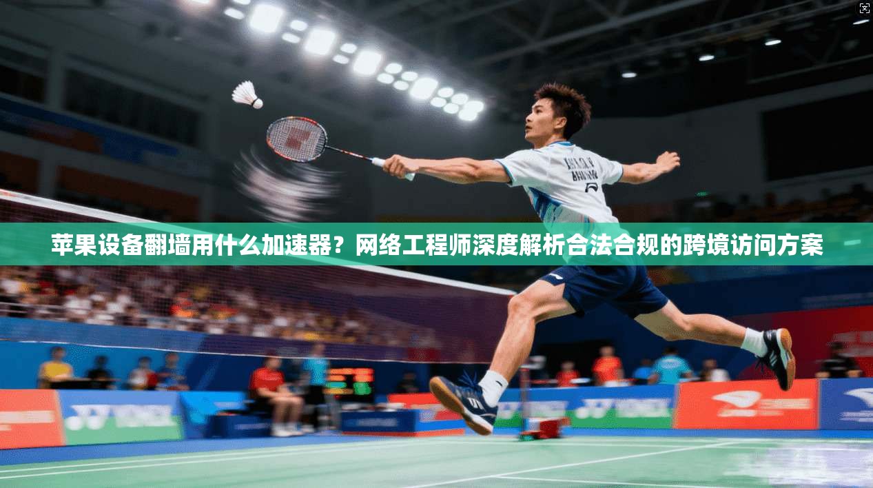 苹果设备翻墙用什么加速器?网络工程师深度解析合法合规的跨境访问方案 苹果设备翻墙用什么加速器?网络工程师深度解析合法合规的跨境访问方案
