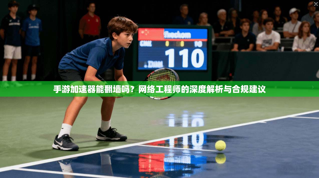 手游加速器能翻墙吗？网络工程师的深度解析与合规建议