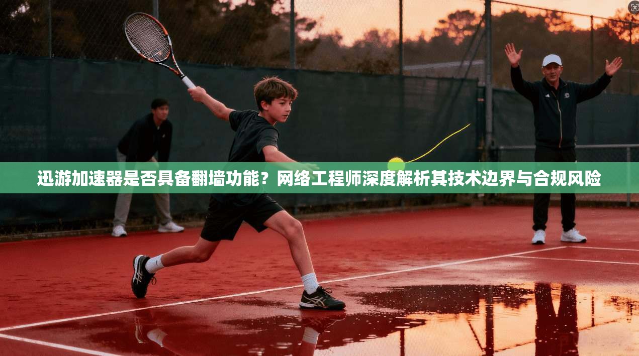 迅游加速器是否具备翻墙功能？网络工程师深度解析其技术边界与合规风险