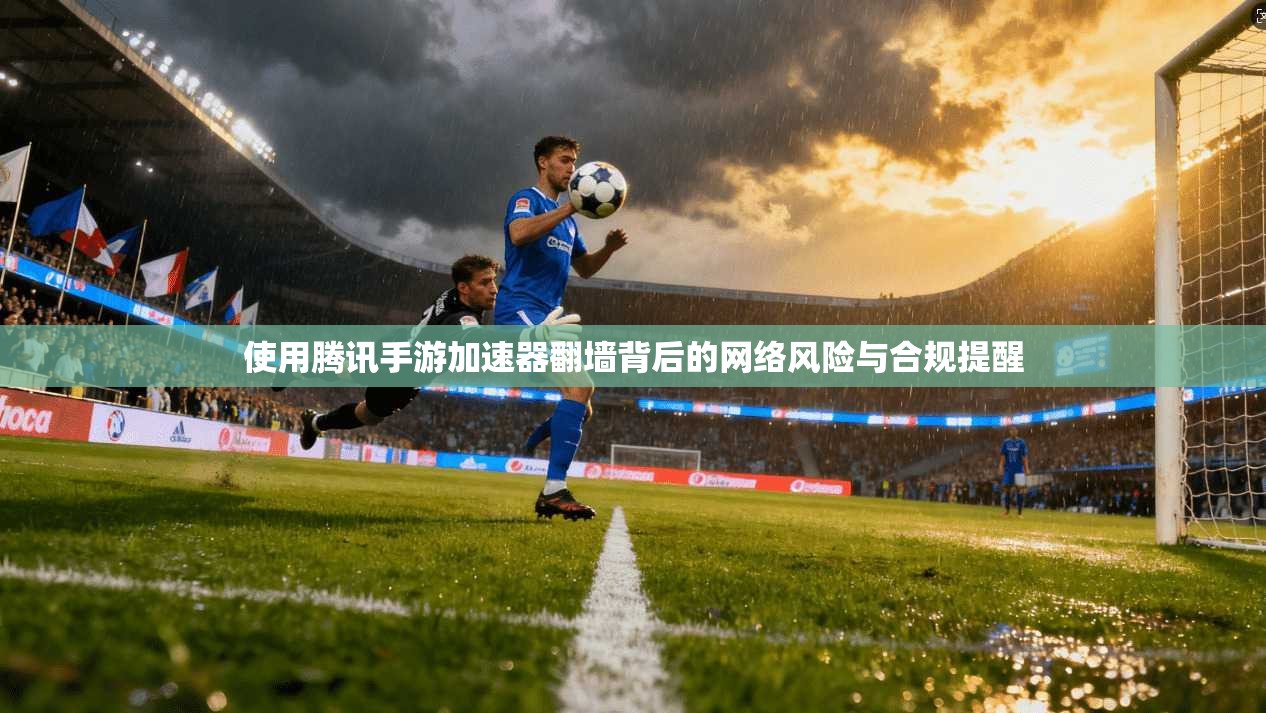 使用腾讯手游加速器翻墙背后的网络风险与合规提醒