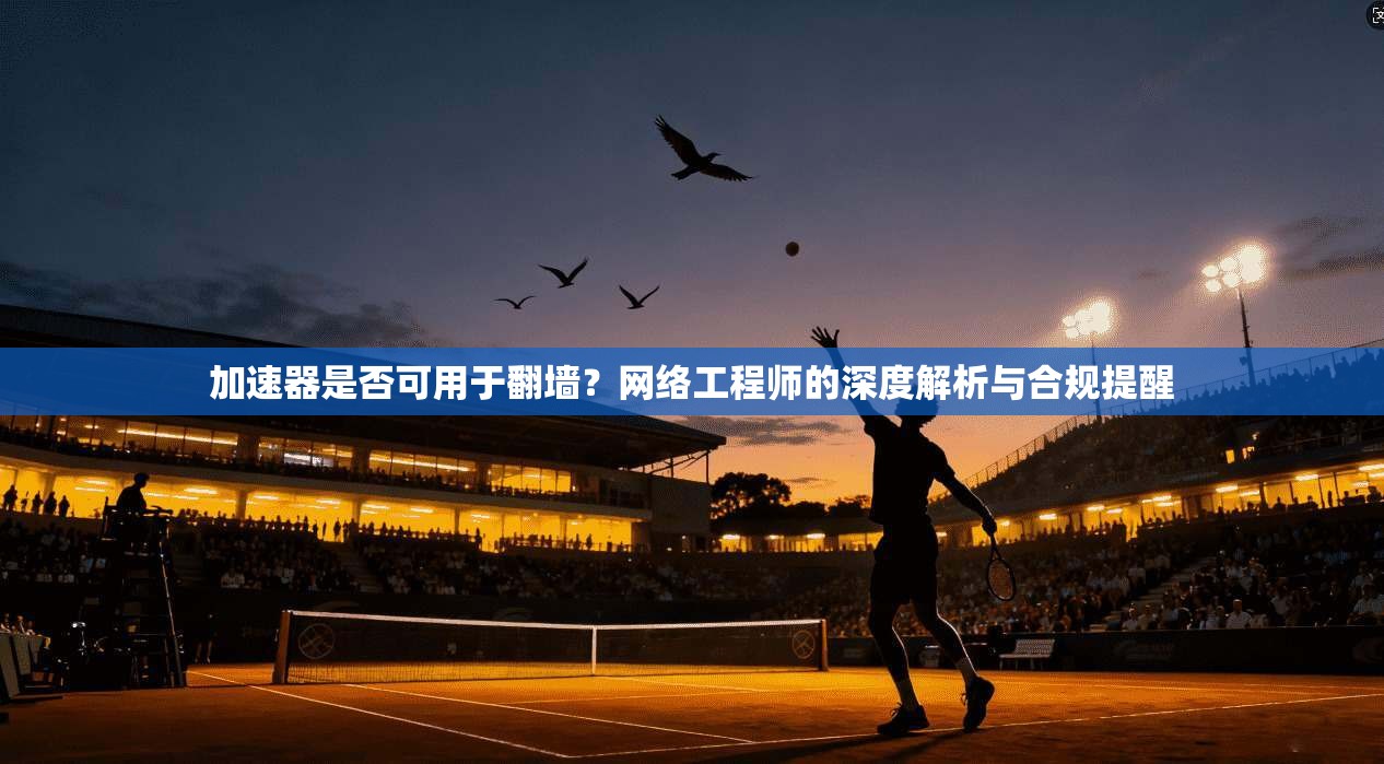 加速器是否可用于翻墙？网络工程师的深度解析与合规提醒