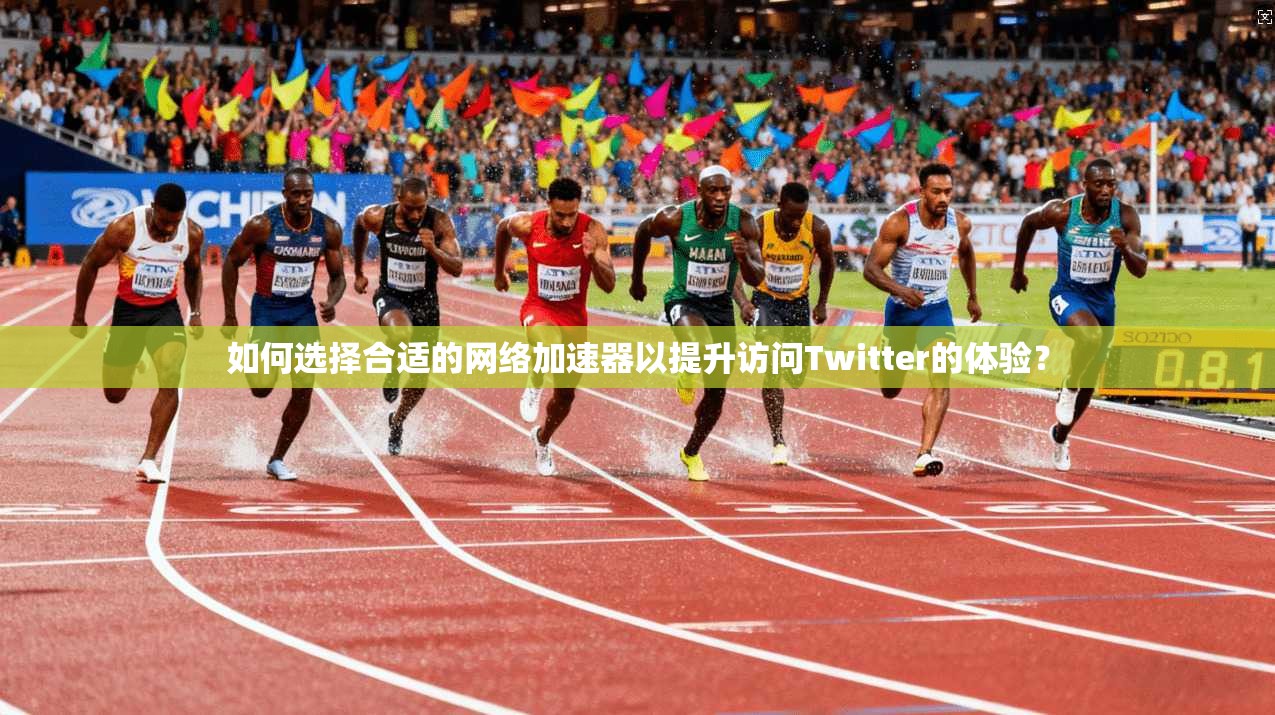如何选择合适的网络加速器以提升访问Twitter的体验？