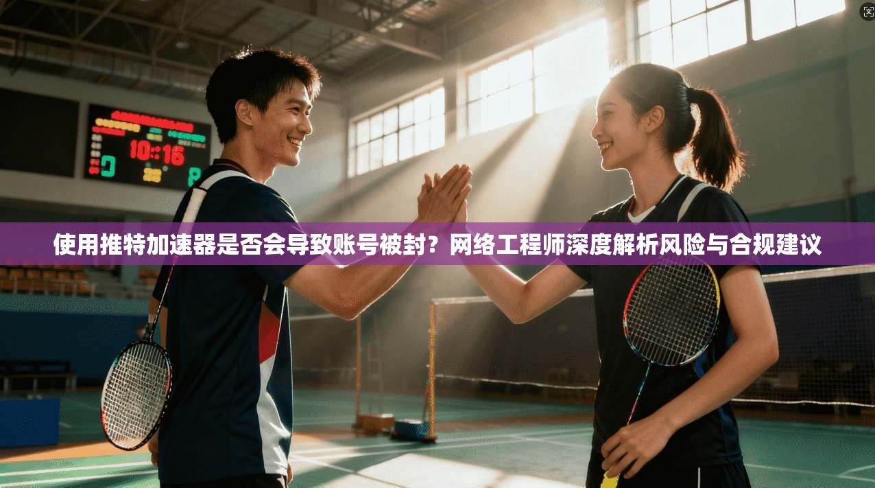 使用推特加速器是否会导致账号被封？网络工程师深度解析风险与合规建议