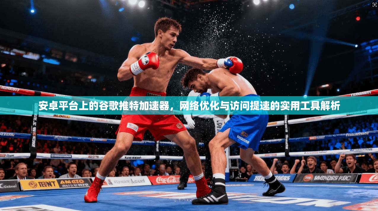 安卓平台上的谷歌推特加速器，网络优化与访问提速的实用工具解析