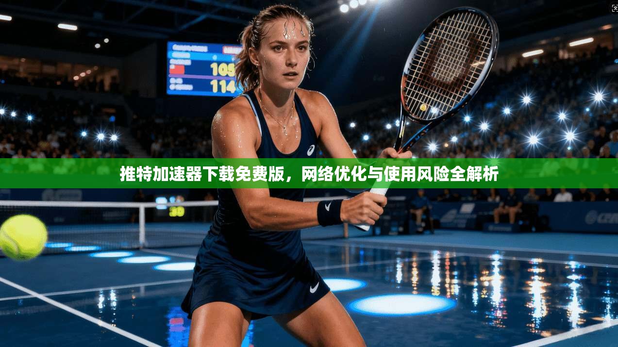推特加速器下载免费版，网络优化与使用风险全解析