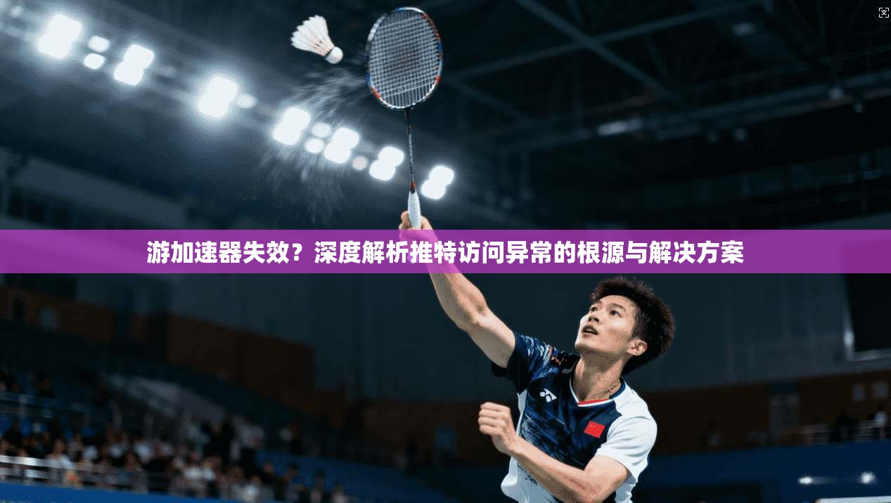 游加速器失效?深度解析推特访问异常的根源与解决方案 游加速器失效?深度解析推特访问异常的根源与解决方案
