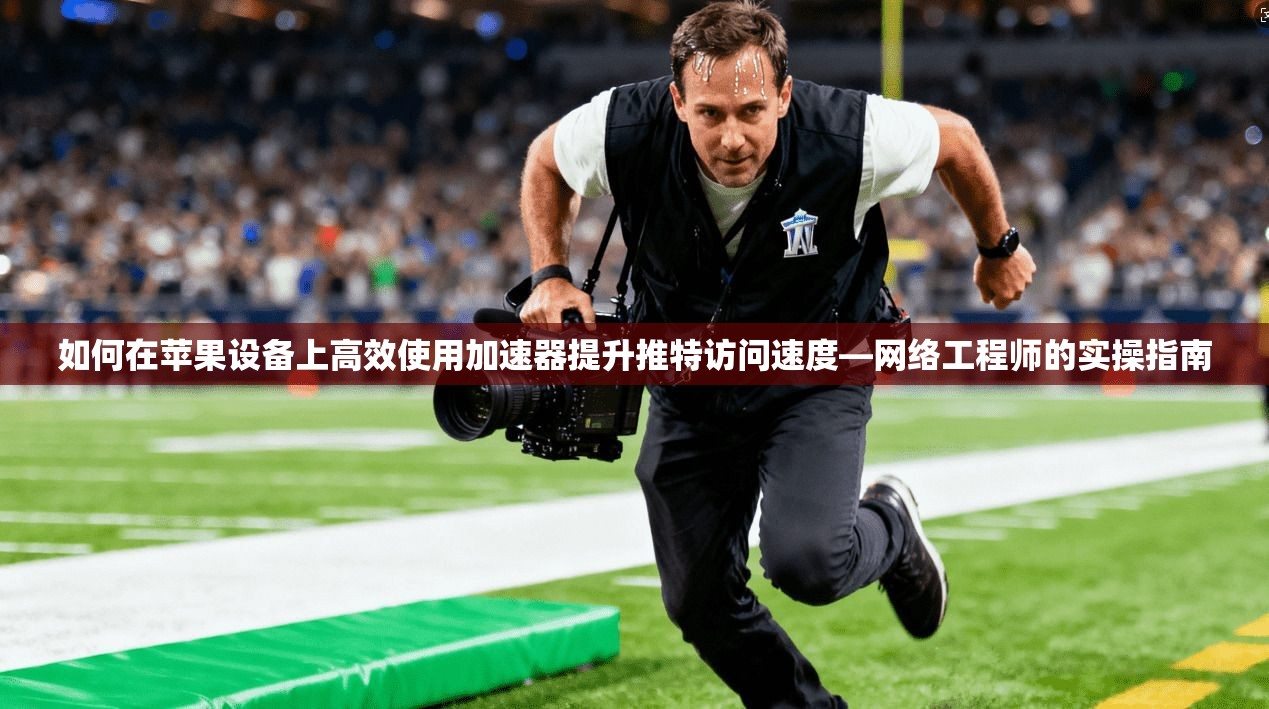 如何在苹果设备上高效使用加速器提升推特访问速度—网络工程师的实操指南