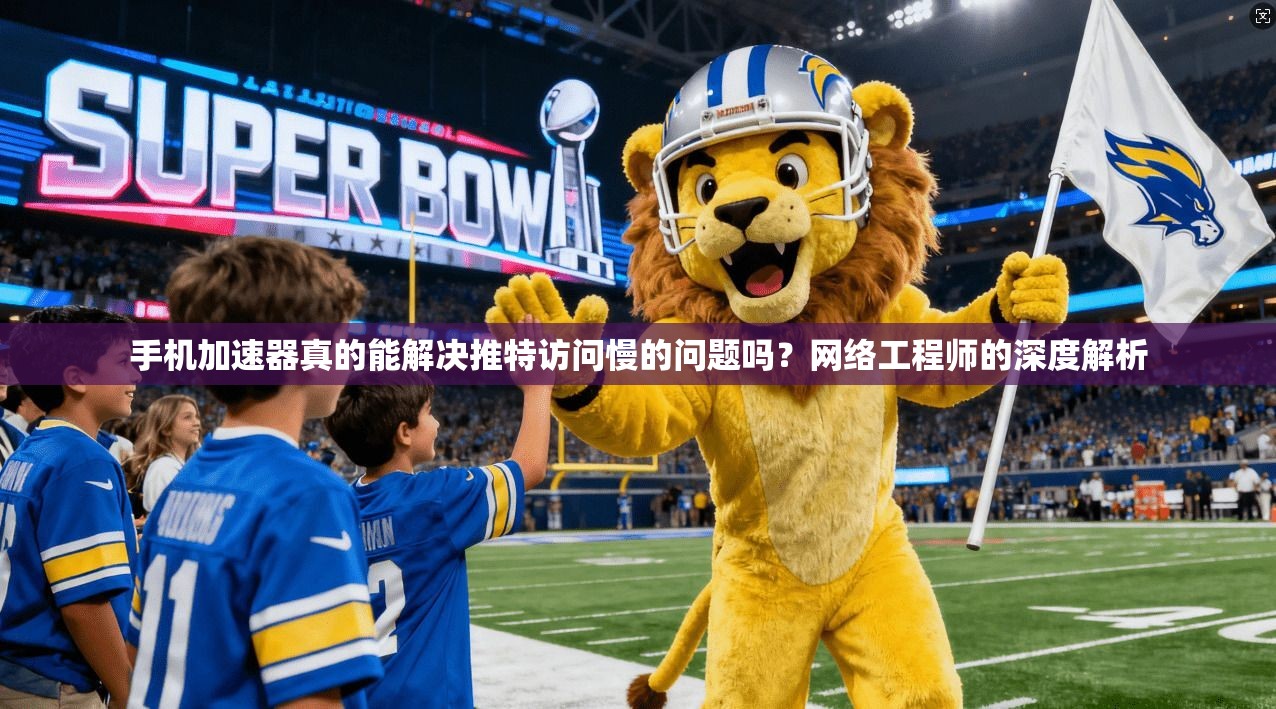 手机加速器真的能解决推特访问慢的问题吗？网络工程师的深度解析