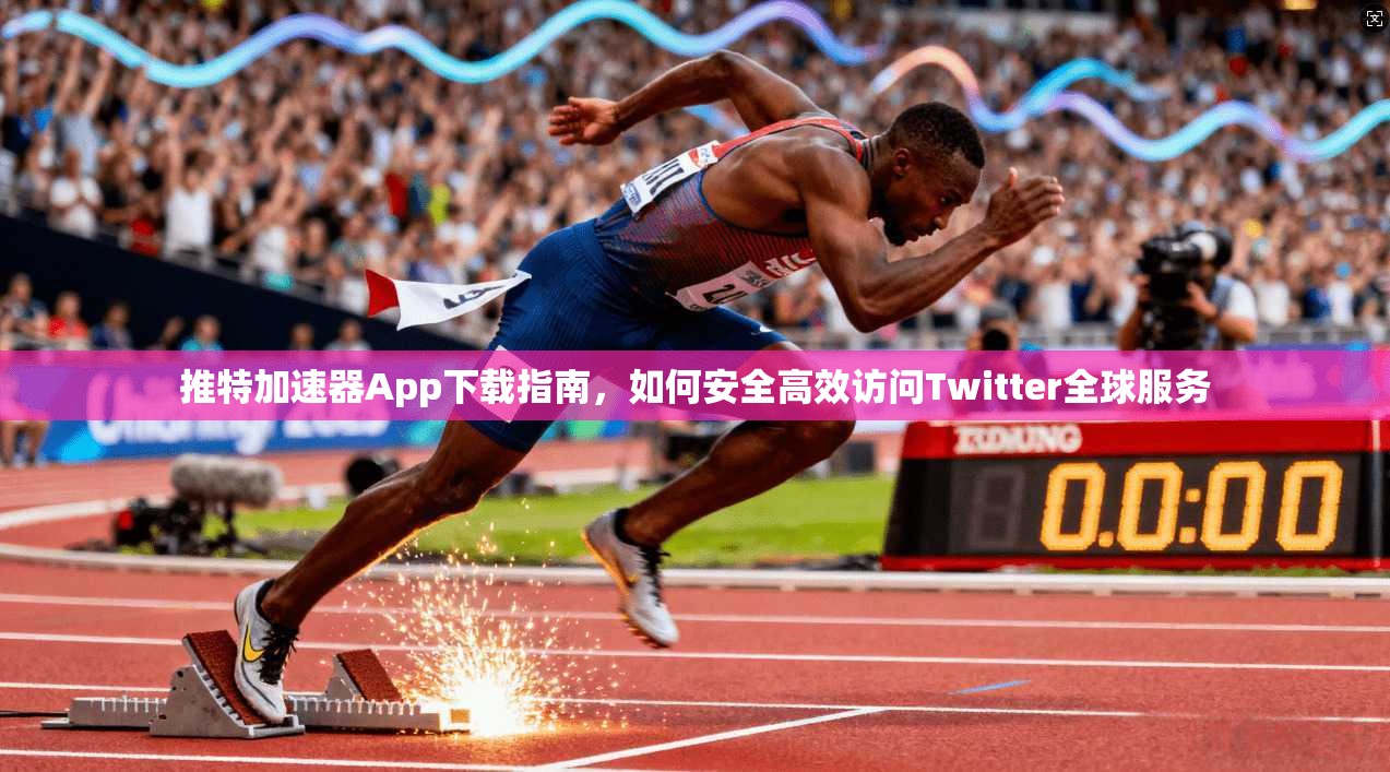 推特加速器App下载指南，如何安全高效访问Twitter全球服务