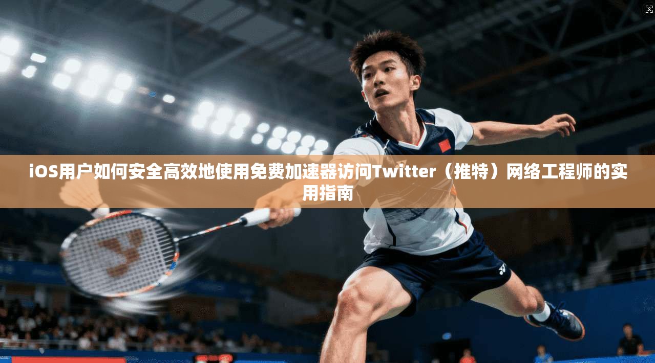 iOS用户如何安全高效地使用免费加速器访问Twitter（推特）网络工程师的实用指南