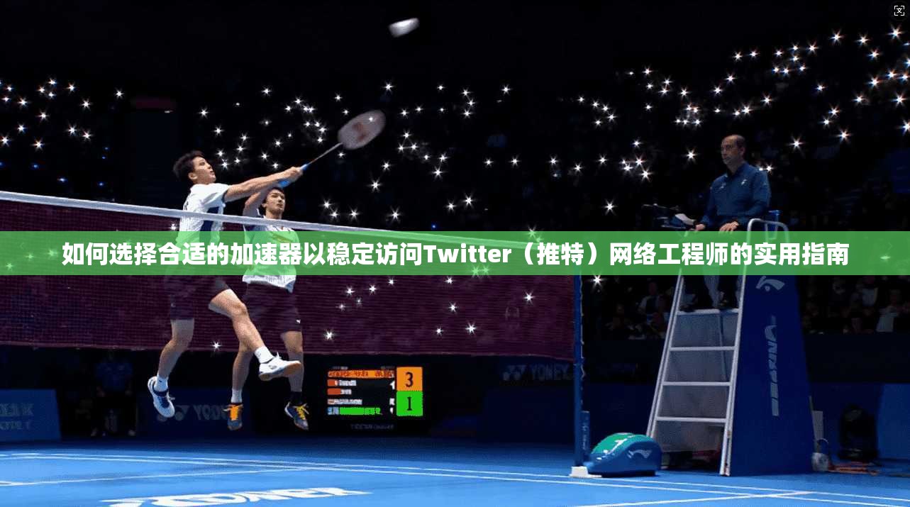 如何选择合适的加速器以稳定访问Twitter（推特）网络工程师的实用指南