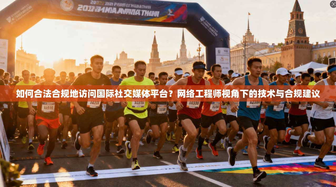 如何合法合规地访问国际社交媒体平台？网络工程师视角下的技术与合规建议