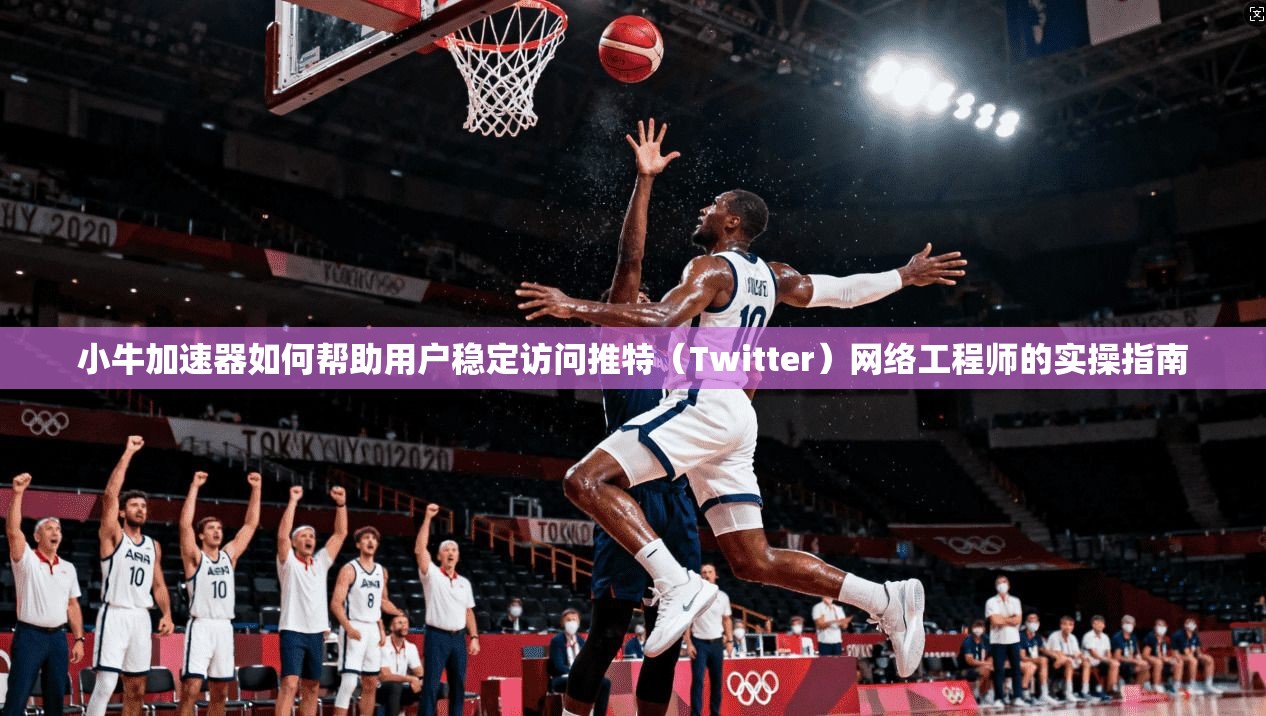 小牛加速器如何帮助用户稳定访问推特(Twitter)网络工程师的实操指南 小牛加速器如何帮助用户稳定访问推特(Twitter)网络工程师的实操指南
