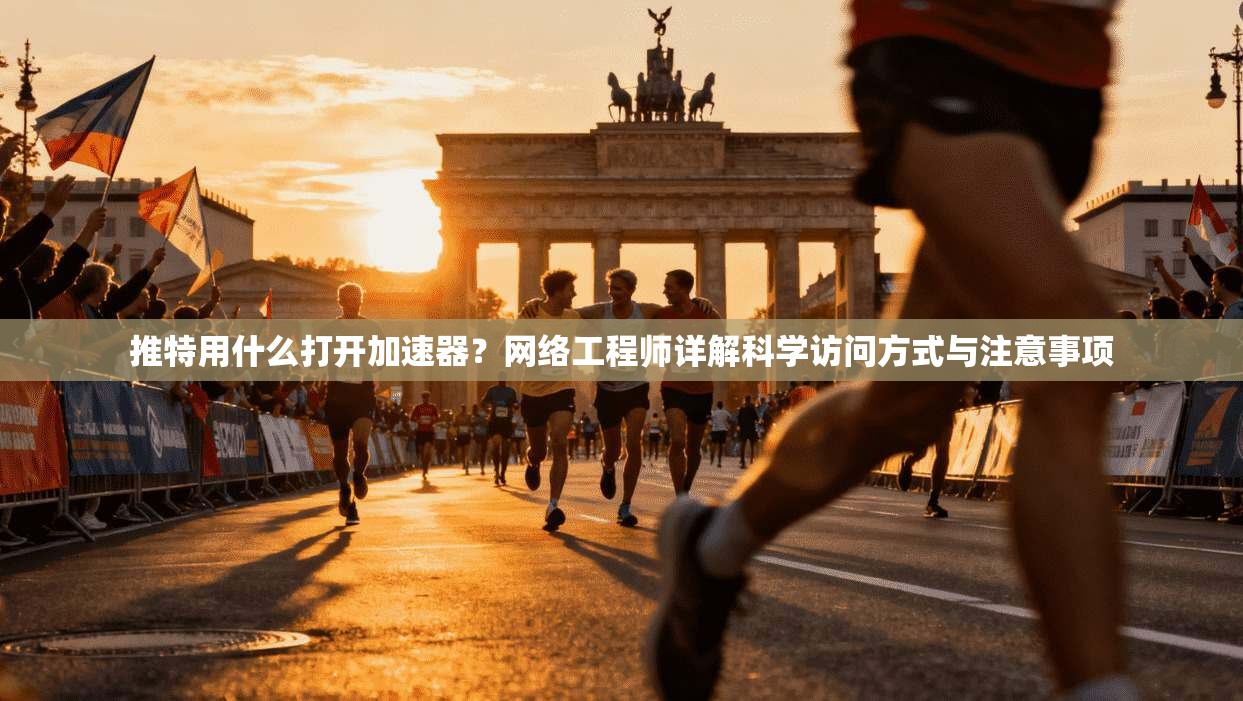 推特用什么打开加速器?网络工程师详解科学访问方式与注意事项 推特用什么打开加速器?网络工程师详解科学访问方式与注意事项