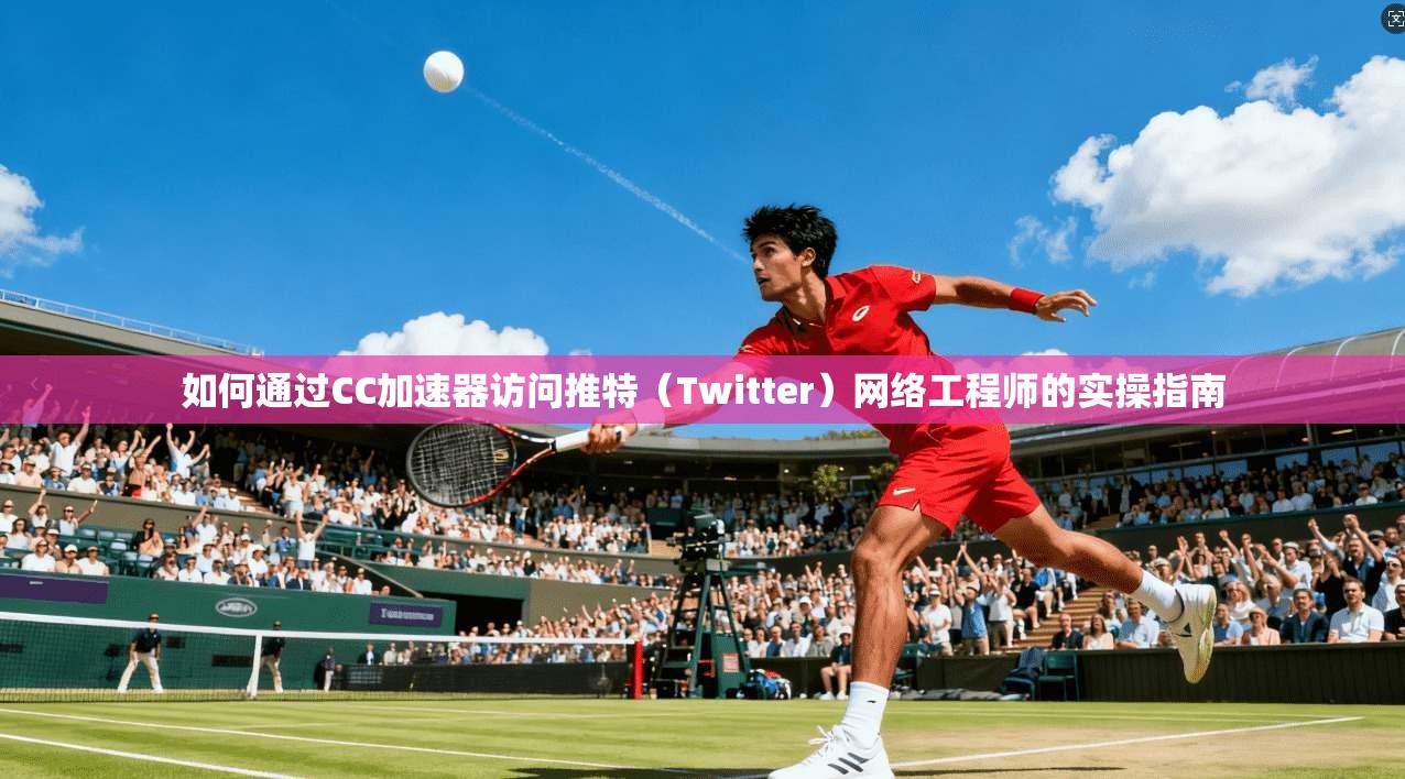 如何通过CC加速器访问推特(Twitter)网络工程师的实操指南 如何通过CC加速器访问推特(Twitter)网络工程师的实操指南