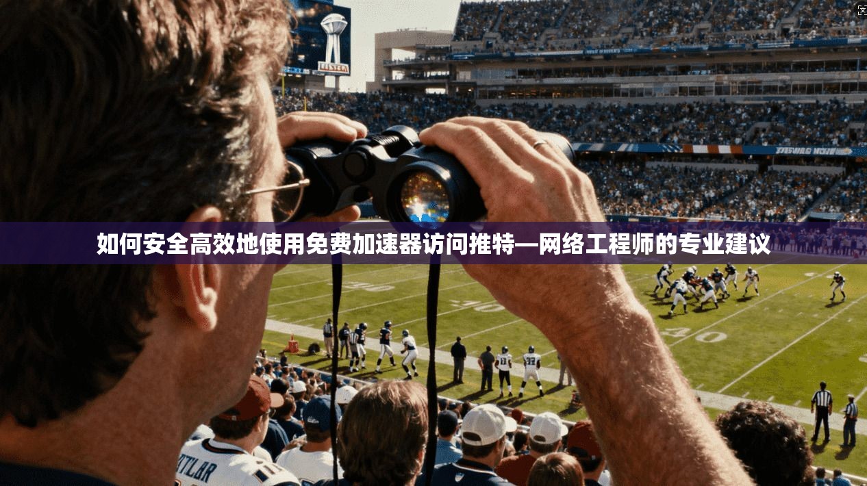 如何安全高效地使用免费加速器访问推特—网络工程师的专业建议