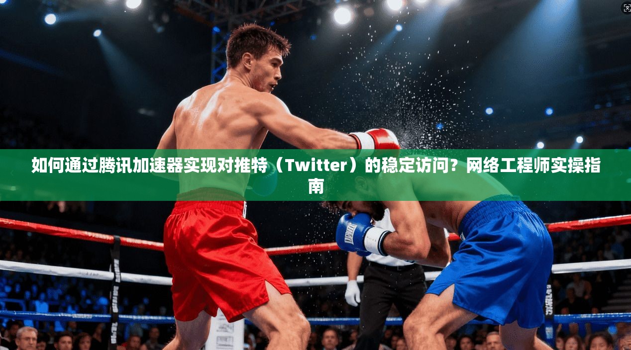 如何通过腾讯加速器实现对推特（Twitter）的稳定访问？网络工程师实操指南