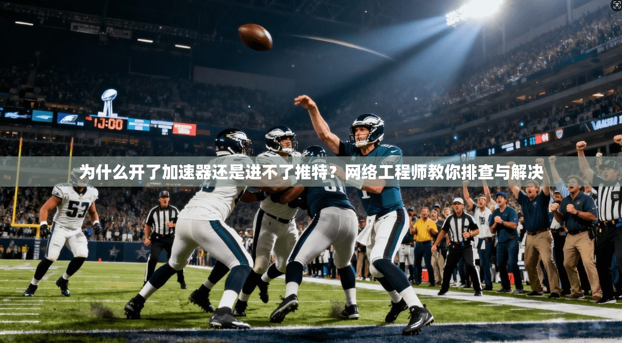 为什么开了加速器还是进不了推特?网络工程师教你排查与解决 为什么开了加速器还是进不了推特?网络工程师教你排查与解决