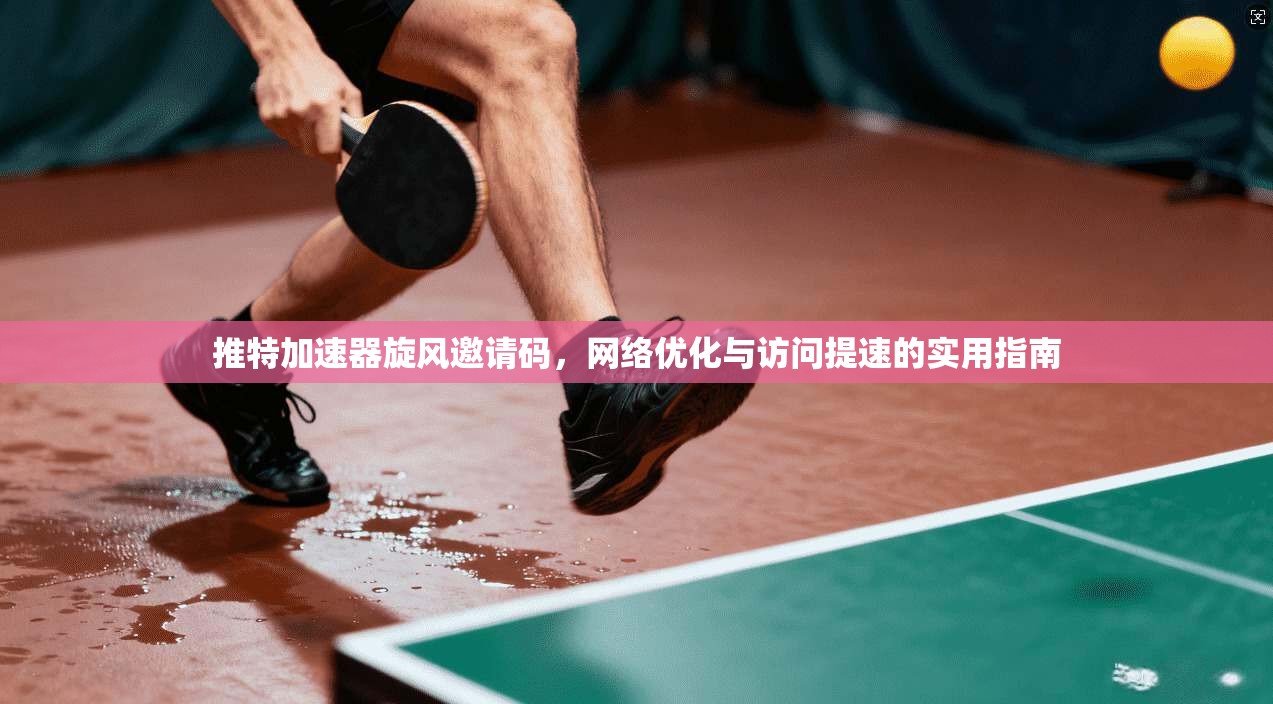 推特加速器旋风邀请码，网络优化与访问提速的实用指南