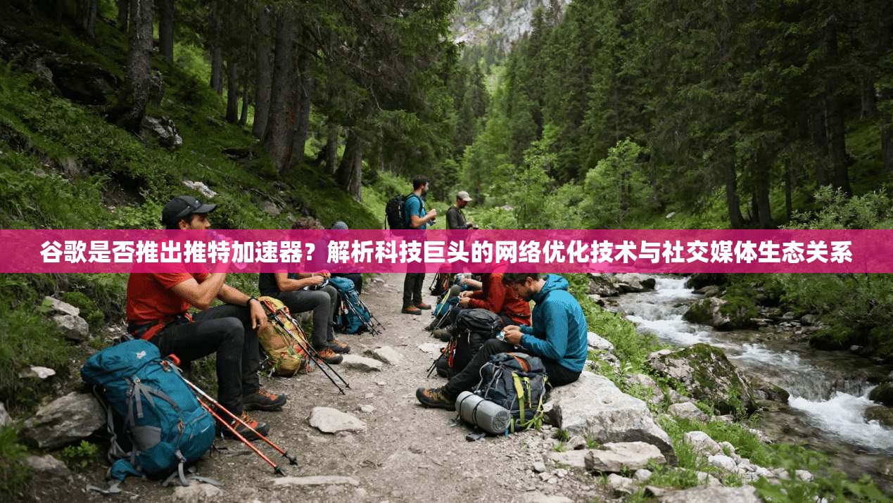 谷歌是否推出推特加速器？解析科技巨头的网络优化技术与社交媒体生态关系
