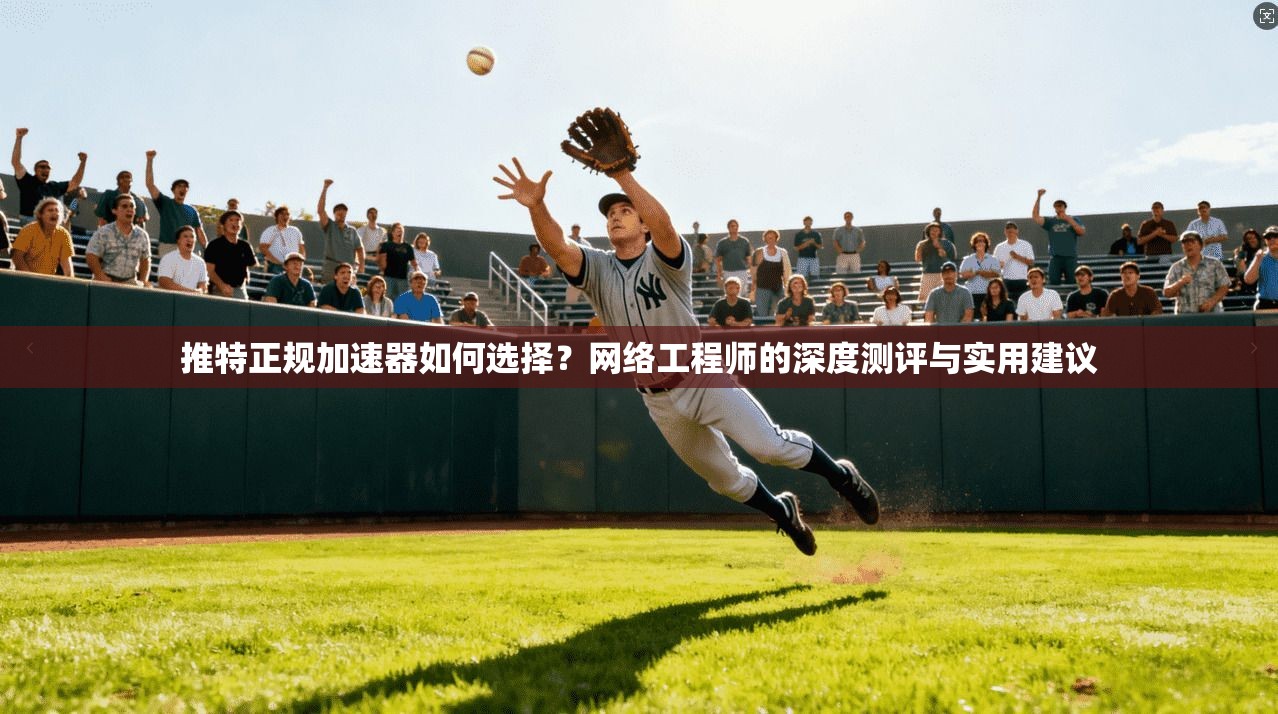 推特正规加速器如何选择？网络工程师的深度测评与实用建议