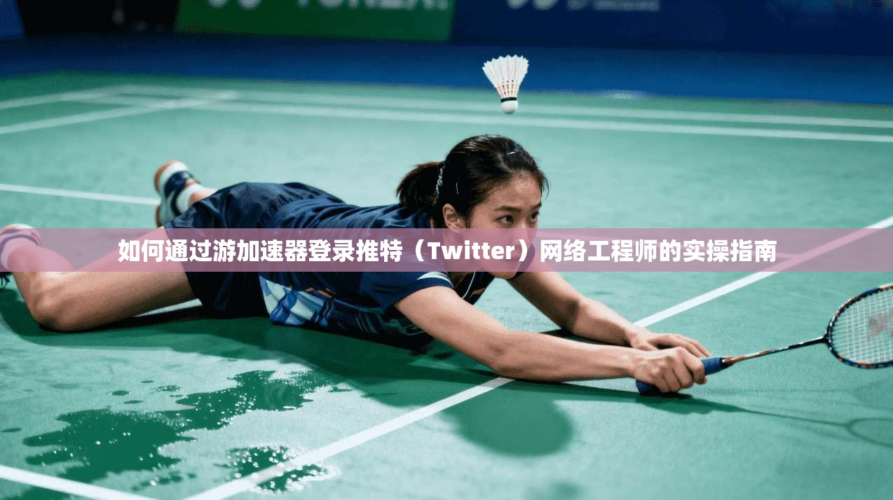 如何通过游加速器登录推特（Twitter）网络工程师的实操指南