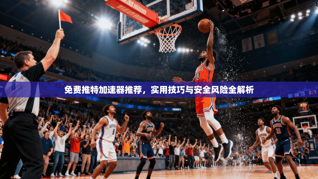 免费推特加速器推荐，实用技巧与安全风险全解析