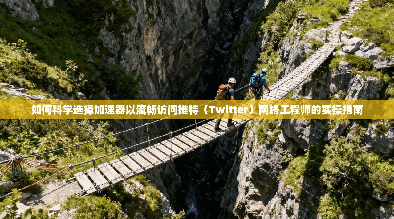 如何科学选择加速器以流畅访问推特（Twitter）网络工程师的实操指南