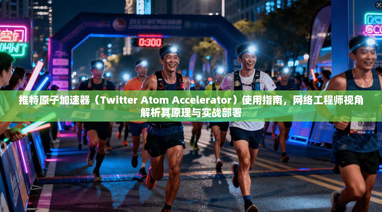 推特原子加速器（Twitter Atom Accelerator）使用指南，网络工程师视角解析其原理与实战部署