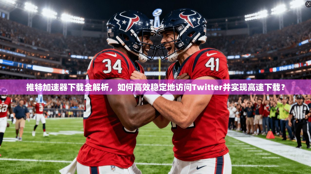 推特加速器下载全解析,如何高效稳定地访问Twitter并实现高速下载? 推特加速器下载全解析,如何高效稳定地访问Twitter并实现高速下载?