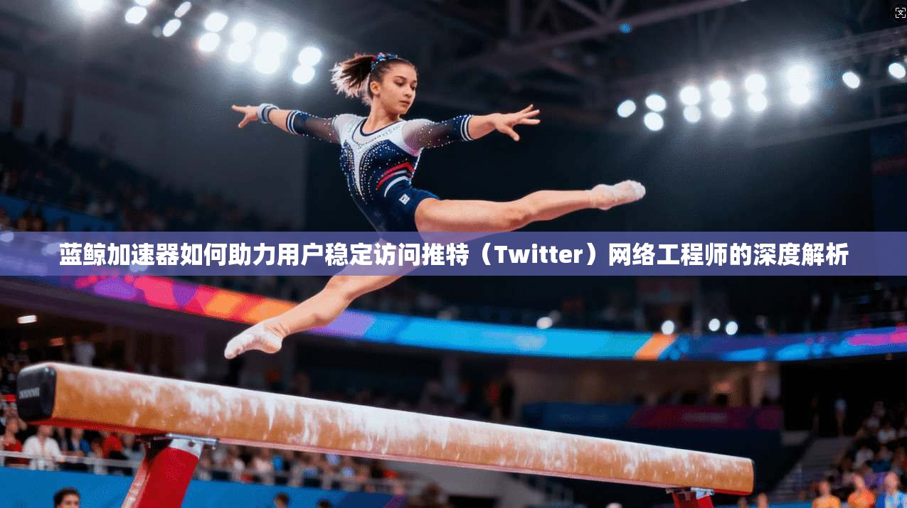蓝鲸加速器如何助力用户稳定访问推特(Twitter)网络工程师的深度解析 蓝鲸加速器如何助力用户稳定访问推特(Twitter)网络工程师的深度解析