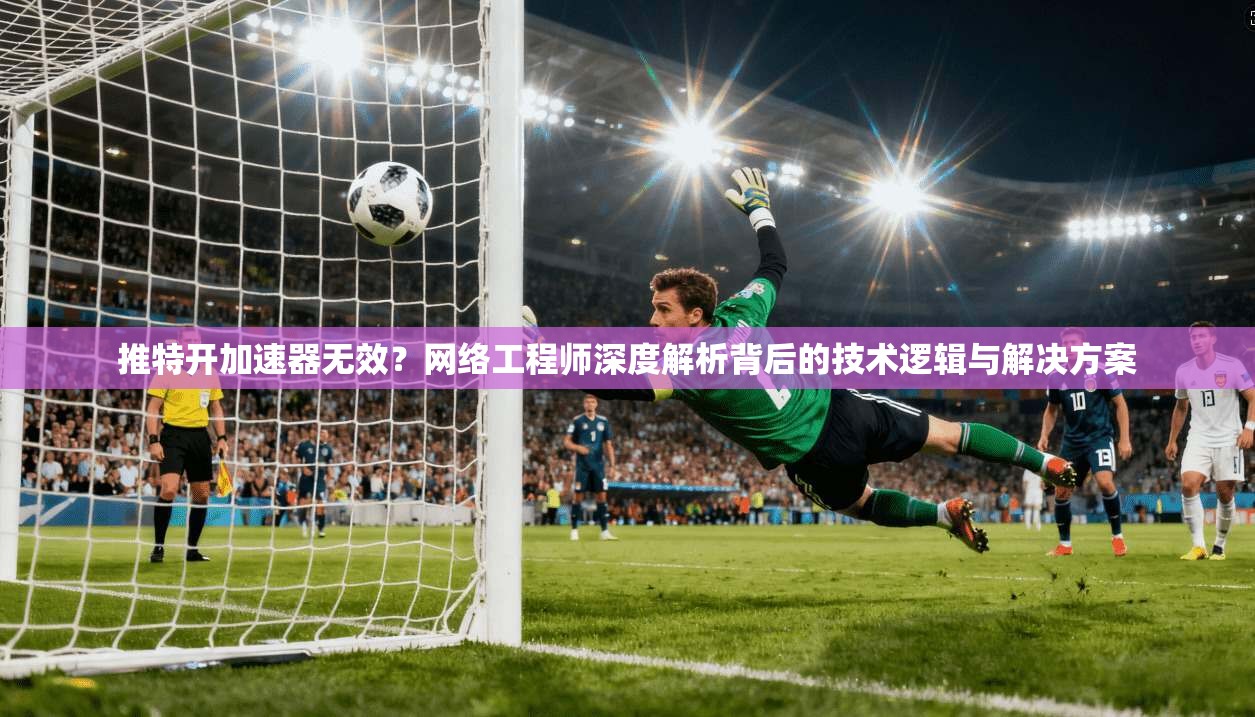 推特开加速器无效？网络工程师深度解析背后的技术逻辑与解决方案