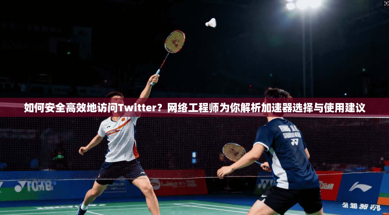 如何安全高效地访问Twitter?网络工程师为你解析加速器选择与使用建议 如何安全高效地访问Twitter?网络工程师为你解析加速器选择与使用建议