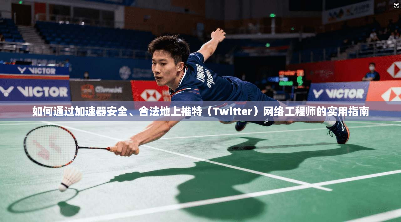 如何通过加速器安全、合法地上推特（Twitter）网络工程师的实用指南