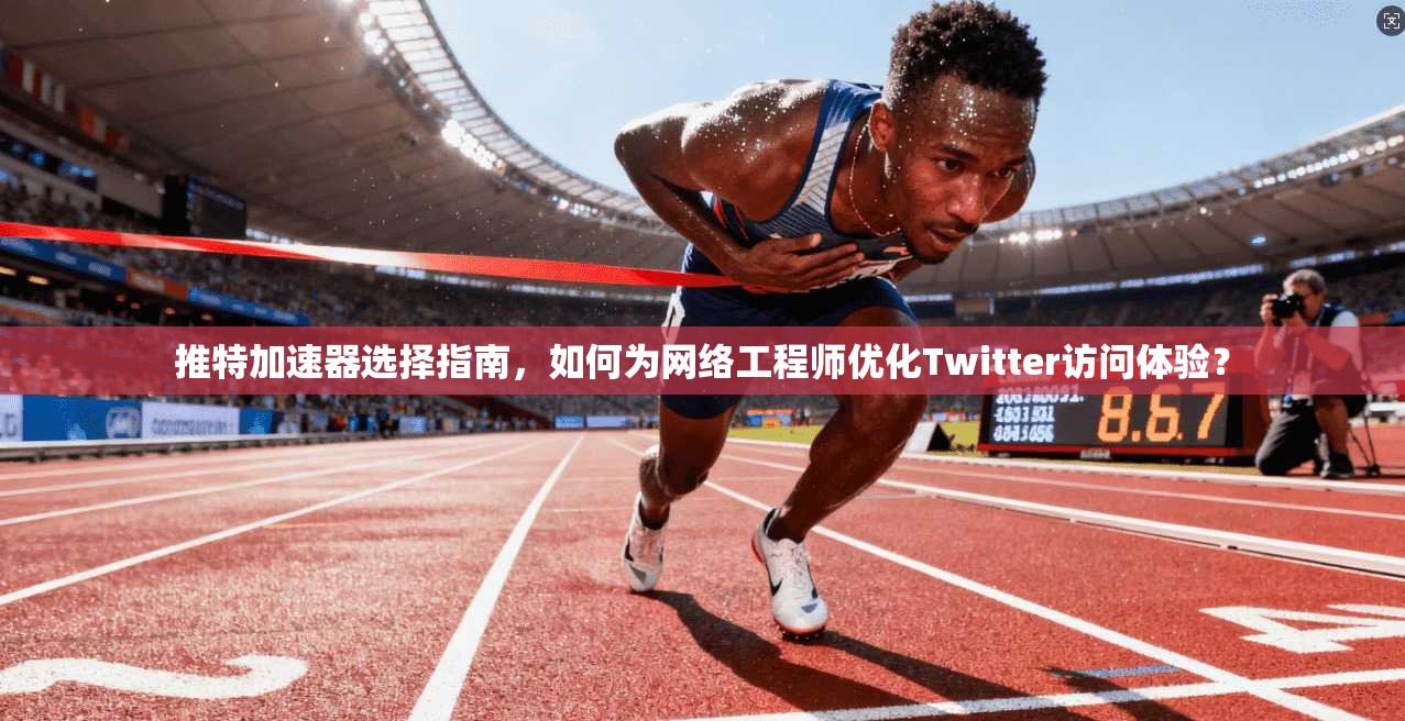 推特加速器选择指南,如何为网络工程师优化Twitter访问体验? 推特加速器选择指南,如何为网络工程师优化Twitter访问体验?