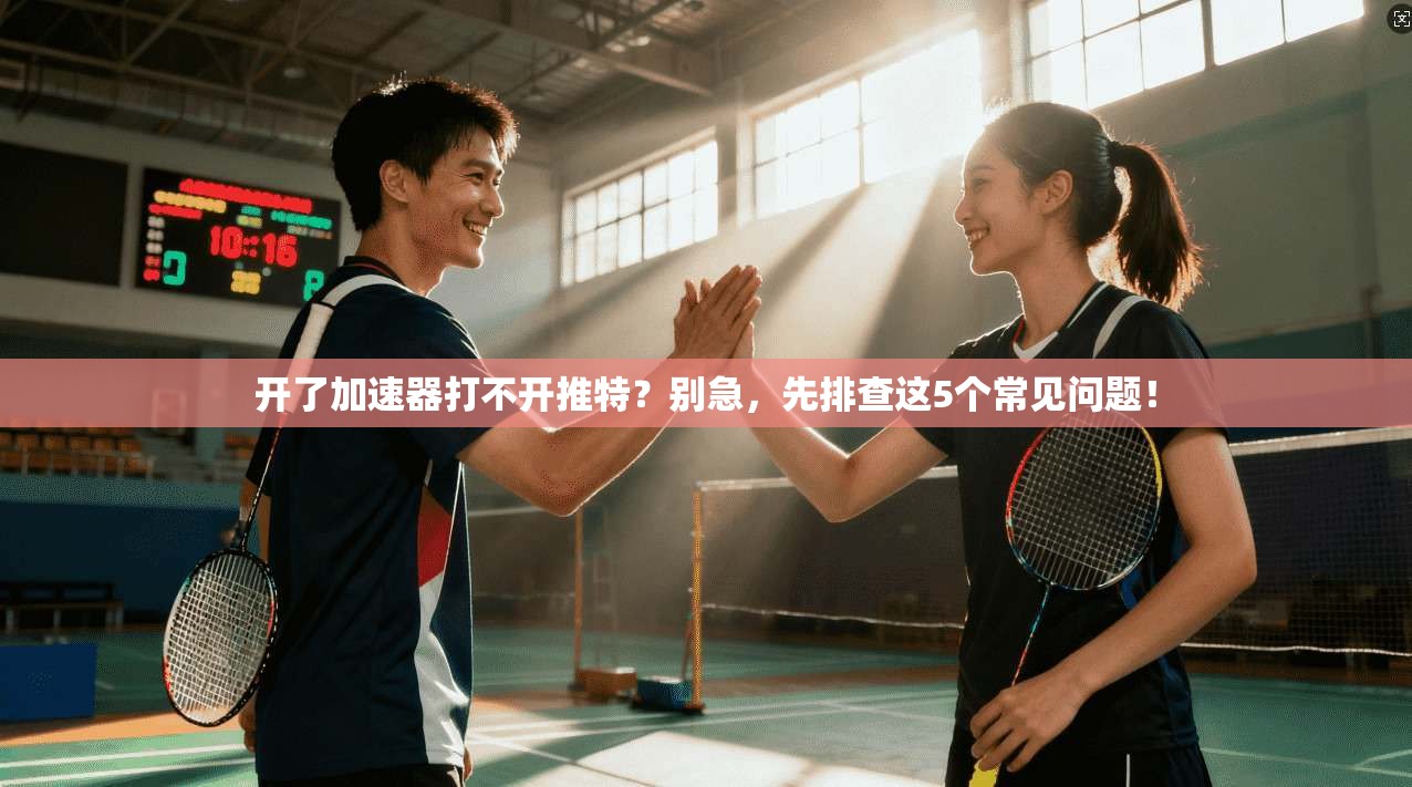开了加速器打不开推特？别急，先排查这5个常见问题！
