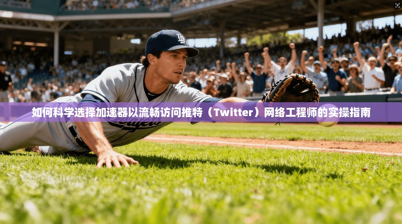 如何科学选择加速器以流畅访问推特（Twitter）网络工程师的实操指南