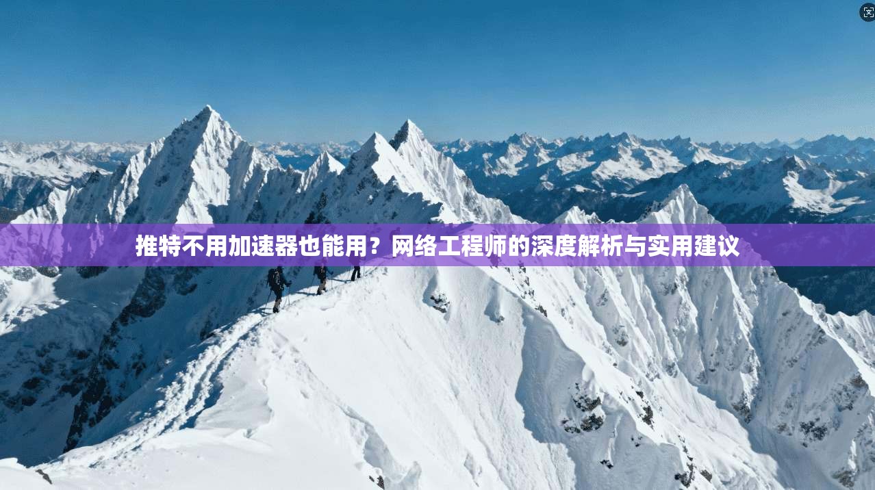 推特不用加速器也能用？网络工程师的深度解析与实用建议