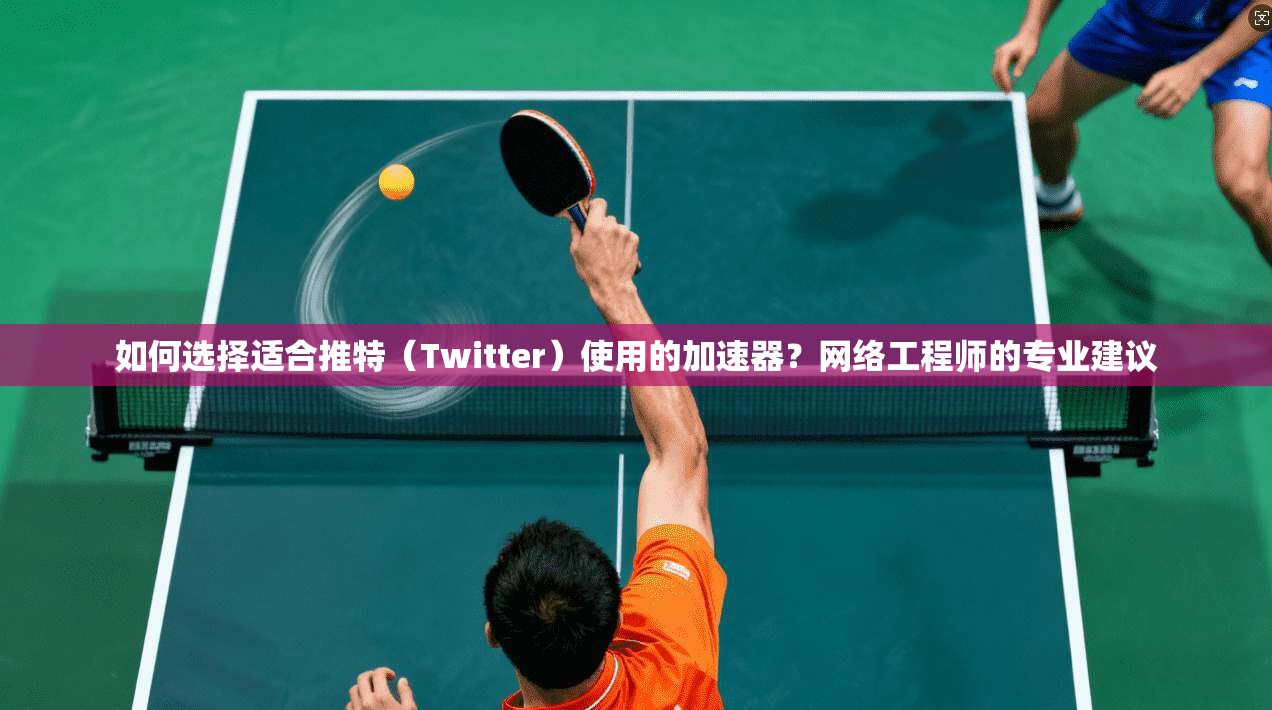 如何选择适合推特(Twitter)使用的加速器?网络工程师的专业建议 如何选择适合推特(Twitter)使用的加速器?网络工程师的专业建议