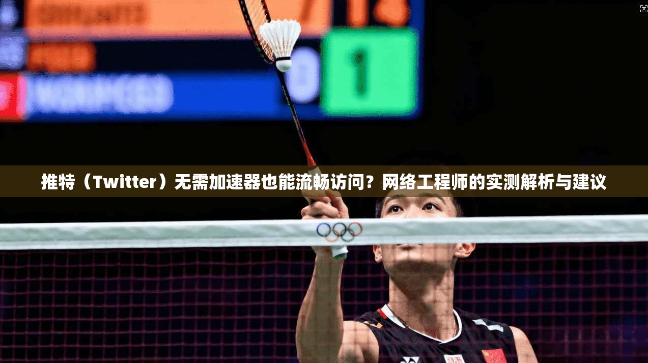 推特（Twitter）无需加速器也能流畅访问？网络工程师的实测解析与建议