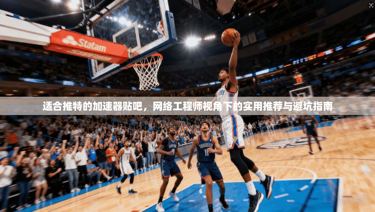 适合推特的加速器贴吧，网络工程师视角下的实用推荐与避坑指南