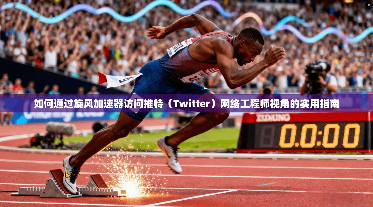 如何通过旋风加速器访问推特（Twitter）网络工程师视角的实用指南