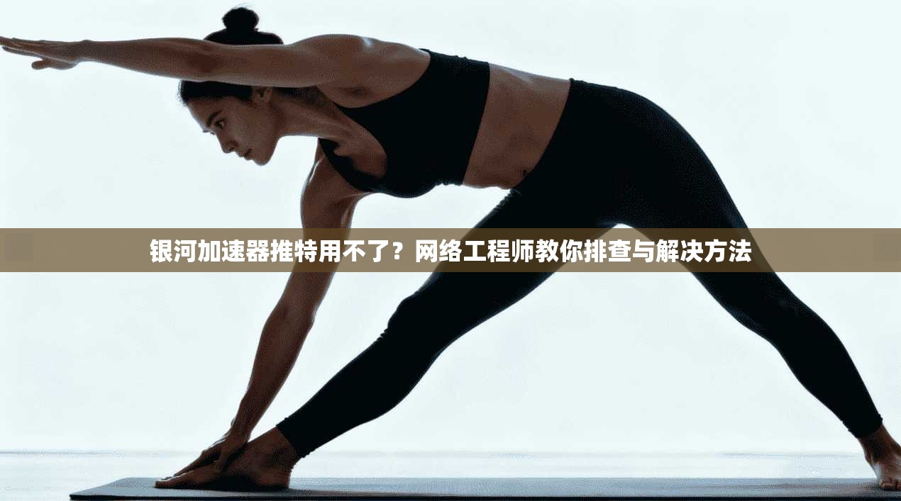 银河加速器推特用不了?网络工程师教你排查与解决方法 银河加速器推特用不了?网络工程师教你排查与解决方法