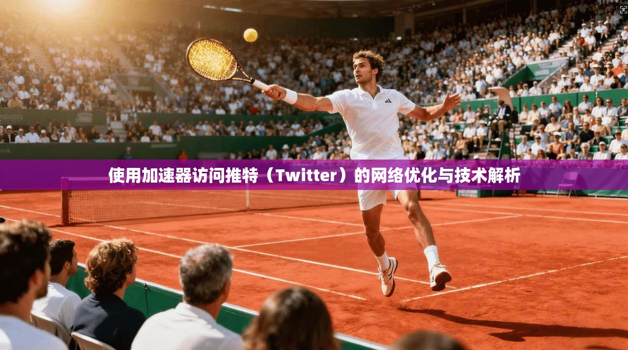 使用加速器访问推特(Twitter)的网络优化与技术解析 使用加速器访问推特(Twitter)的网络优化与技术解析