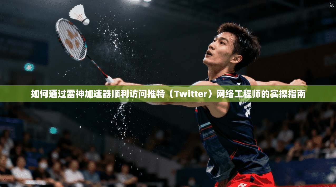 如何通过雷神加速器顺利访问推特（Twitter）网络工程师的实操指南