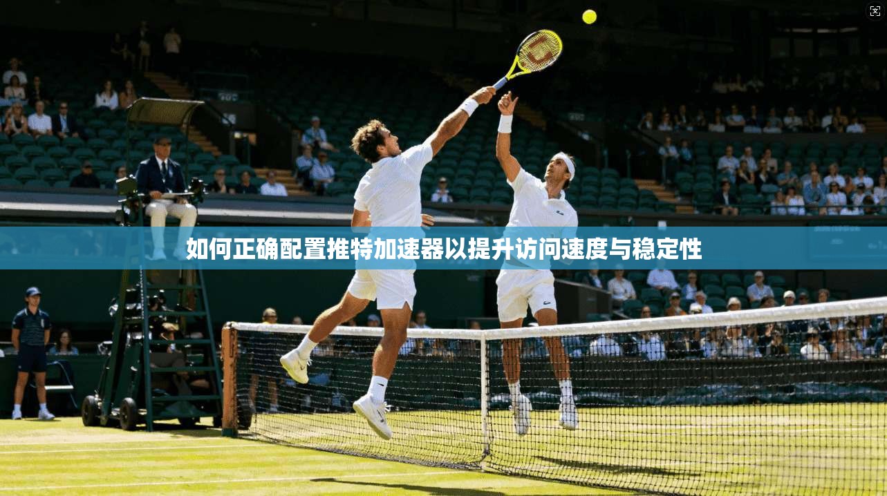如何正确配置推特加速器以提升访问速度与稳定性
